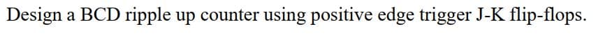 Design a BCD ripple up counter using positive edge trigger J-K flip-flops.