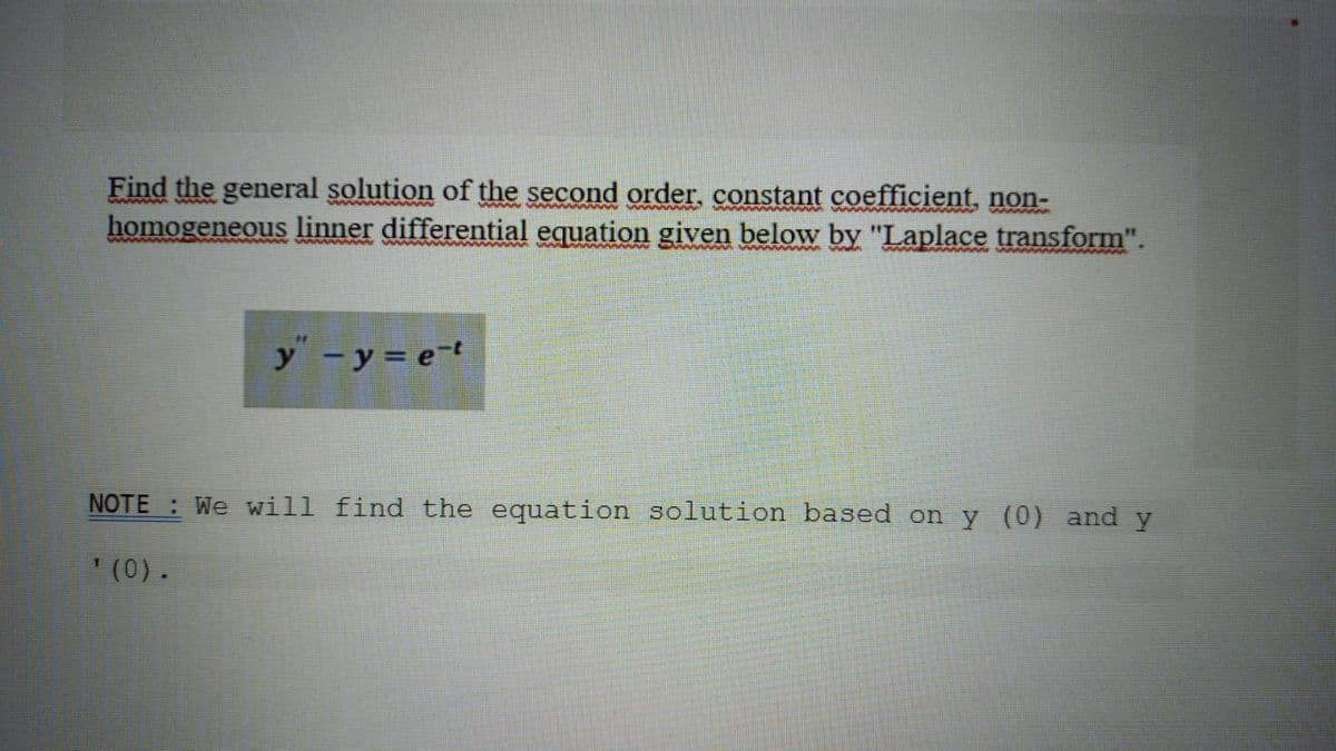 Find the general solution of the second order, constant coefficient, non-
homogeneous linner differential equation given below by "Laplace transform".
wwww
www
y -y= et
NOTE : We will find the equation solution based on y (0) and y
(0).

