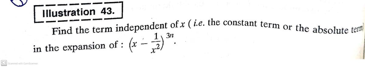 Find the term independent of x ( i.e. the constant term or the absolute term
Illustration 43.
1, 3n
in the expansion of : (x -)
CS Scanned with CamScanner
