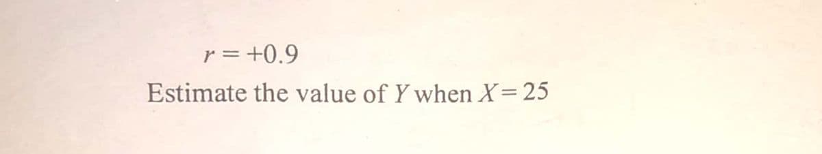 r = +0.9
Estimate the value of Y when X= 25
