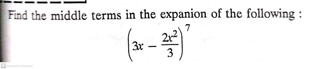 Find the middle terms in the expanion of the following:
7
2r2
3x
3
CS Scanned with CamScanner
