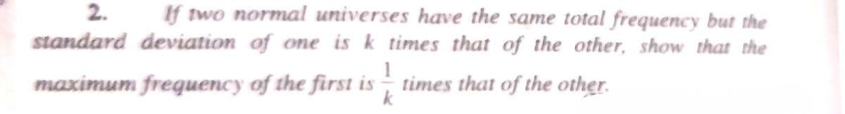 If two normal universes have the same total frequency but the
standard deviation of one is k times that of the other, show that the
maximum frequency of the first is
times that of the other.
