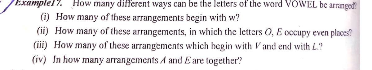 Examplel7.
How many different ways can be the letters of the word VOWEL be arranged?
(i) How many of these arrangements begin with w?
(ii) How many of these arrangements, in which the letters O, E occupy even places?
(iii) How many of these arrangements which begin with V and end with L.?
(iv) In how many arrangements A and E are together?
