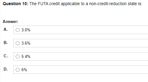 Question 10: The FUTA credit applicable to a non-credit-reduction state is:
Answer:
A.
O 3.0%
3.6%
С.
5.4%
D.
6%
B.
