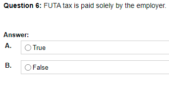 Question 6: FUTA tax is paid solely by the employer.
Answer:
A.
True
В.
False
