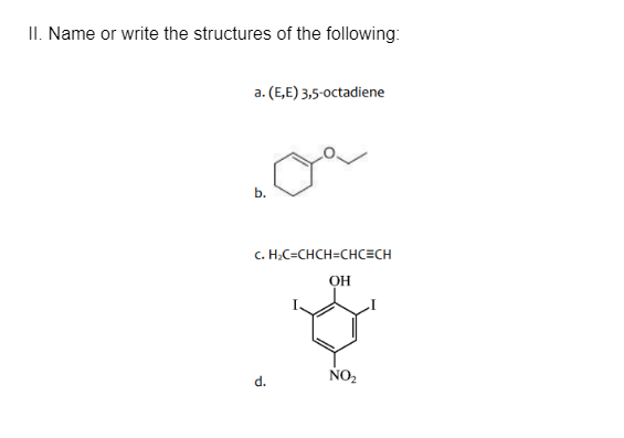 II. Name or write the structures of the following:
a. (E,E) 3,5-0ctadiene
b.
c. H.C=CHCH=CHC=CH
ОН
d.
NO2
