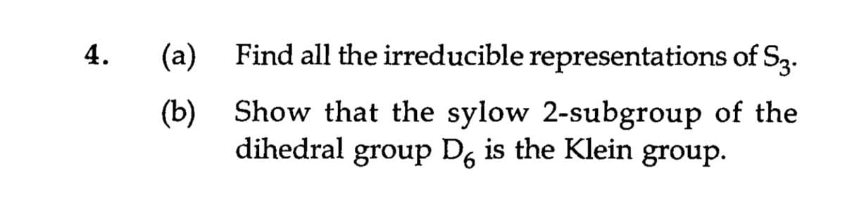 (a)
Find all the irreducible representations of S3.
4.
(b) Show that the sylow 2-subgroup of the
dihedral group D, is the Klein group.
