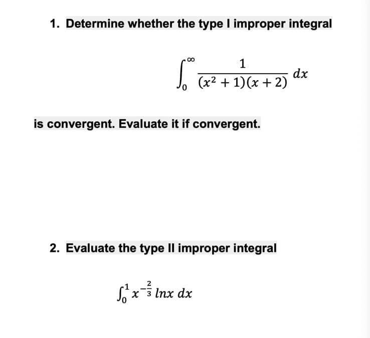 1. Determine whether the type I improper integral
1
dx
(x2 + 1)(x + 2)
is convergent. Evaluate it if convergent.
2. Evaluate the type Il improper integral
Sx Inx dx
