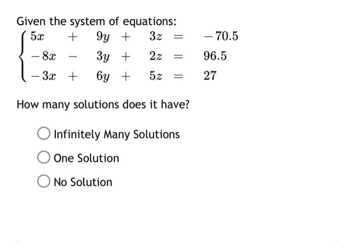 Given the system of equations:
9y +
5x
3z =
- 70.5
-8x
Зу +
3y
2z
96.5
%D
- 3x +
бу +
5z
27
How many solutions does it have?
Infinitely Many Solutions
One Solution
No Solution
