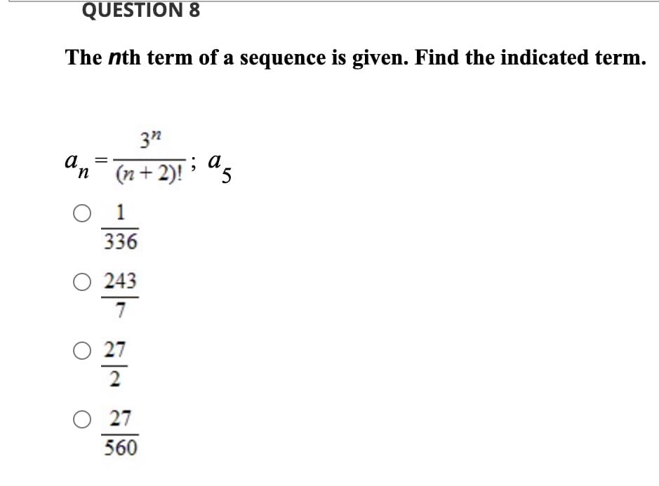 QUESTION 8
The nth term of a sequence is given. Find the indicated term.
3"
: а
a
'n¯ (n+2)! > "s
1
336
O 243
7
27
2
O 27
560
