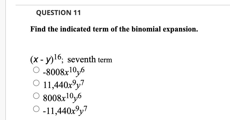 QUESTION 11
Find the indicated term of the binomial expansion.
(x - y)16; seventh term
O -8008x10y6
O 11,440xºy7
O 8008x10y6
O-11,440x°y7

