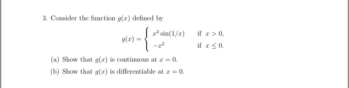3. Consider the function g(x) defined by
x² sin(1/x)
if x > 0,
g(x) =
if x < 0.
(a) Show that g(x) is continuous at x = 0.
(b) Show that g(x) is differentiable at x = 0.
