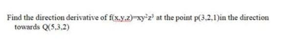 Find the direction derivative of f(x.y.z)-xy'z at the point p(3.2.1)in the direction
towards Q(5,3.2)
