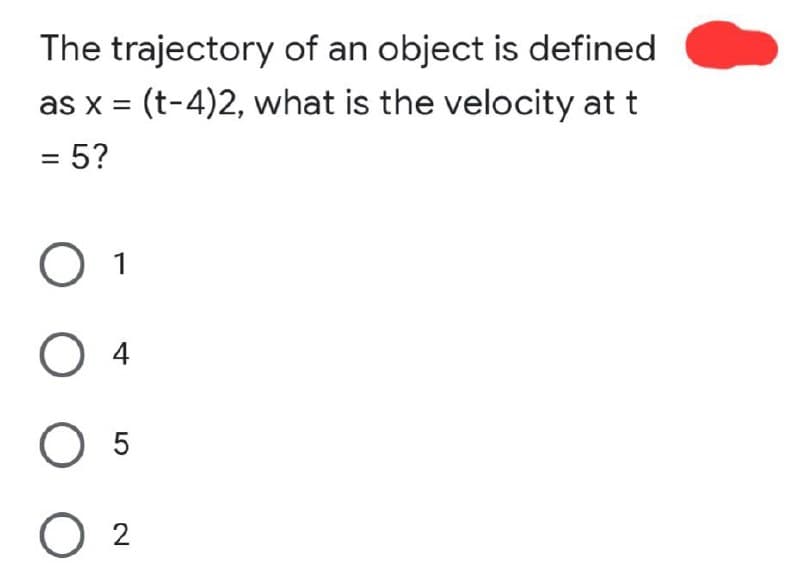 The trajectory of an object is defined
as x = = (t-4)2, what is the velocity at t
= 5?
O 1
O 4
O 5
02