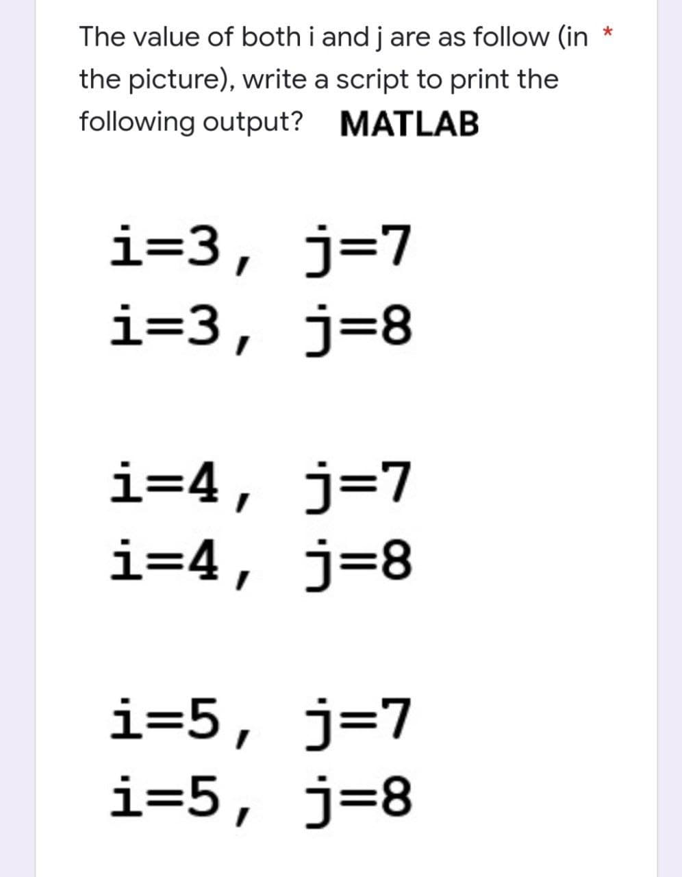 The value of both i and j are as follow (in
the picture), write a script to print the
following output? MATLAB
i=3, j=7
i=3, j=8
i=4, j=7
i=4, j=8
i=5, j=7
i=5, j=8
*