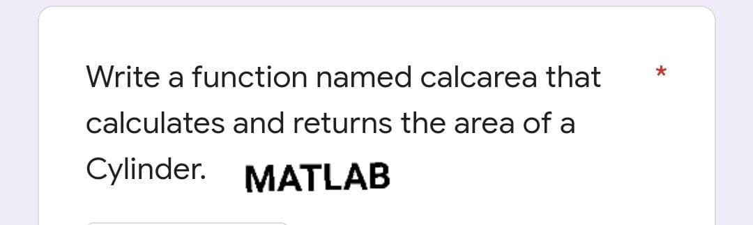 Write a function named calcarea that
calculates and returns the area of a
Cylinder. MATLAB
*