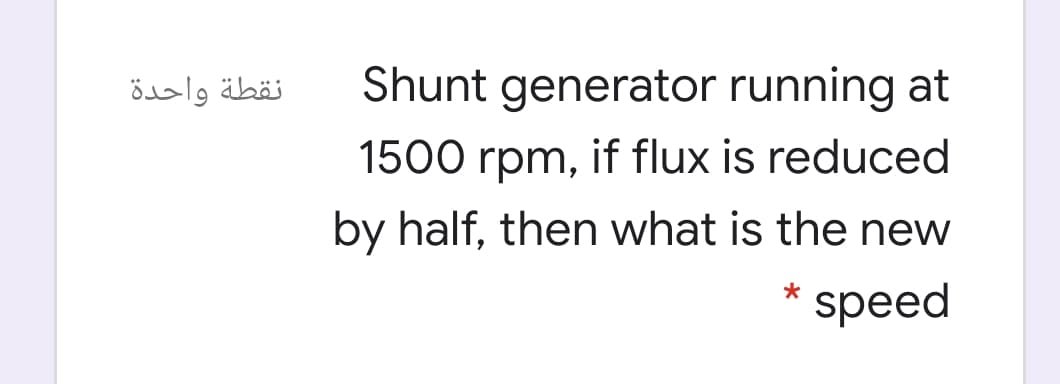 نقطة واحدة
Shunt generator running at
1500 rpm, if flux is reduced
by half, then what is the new
* speed

