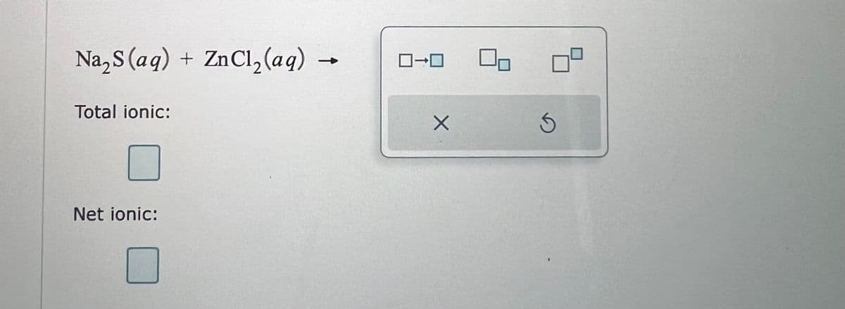 Na₂S (aq) + ZnCl₂(aq) -
→
Total ionic:
Net ionic:
X
3