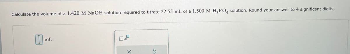 Calculate the volume of a 1.420 M NaOH solution required to titrate 22.55 mL of a 1.500 M H₂PO4 solution. Round your answer to 4 significant digits.
0
mL
x10
X
Ś