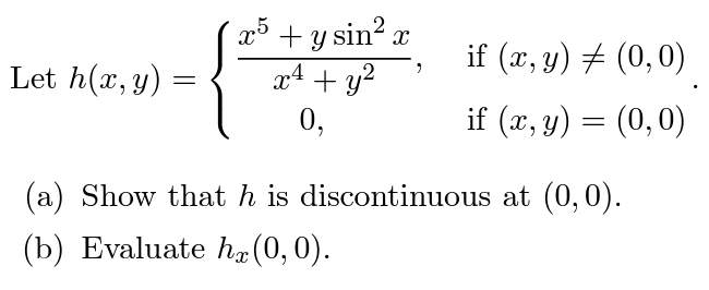 Let h(x, y):
=
2
x5 + y sin²x
x4
x² + y²
0,
if (x, y) = (0,0)
if (x, y) = (0,0)
at (0,0).
(a) Show that h is discontinuous
(b) Evaluate hx (0,0).