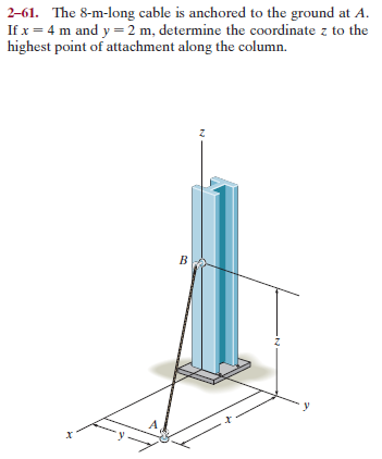 2-61. The 8-m-long cable is anchored to the ground at A.
If x = 4 m and y = 2 m, determine the coordinate z to the
highest point of attachment along the column.
