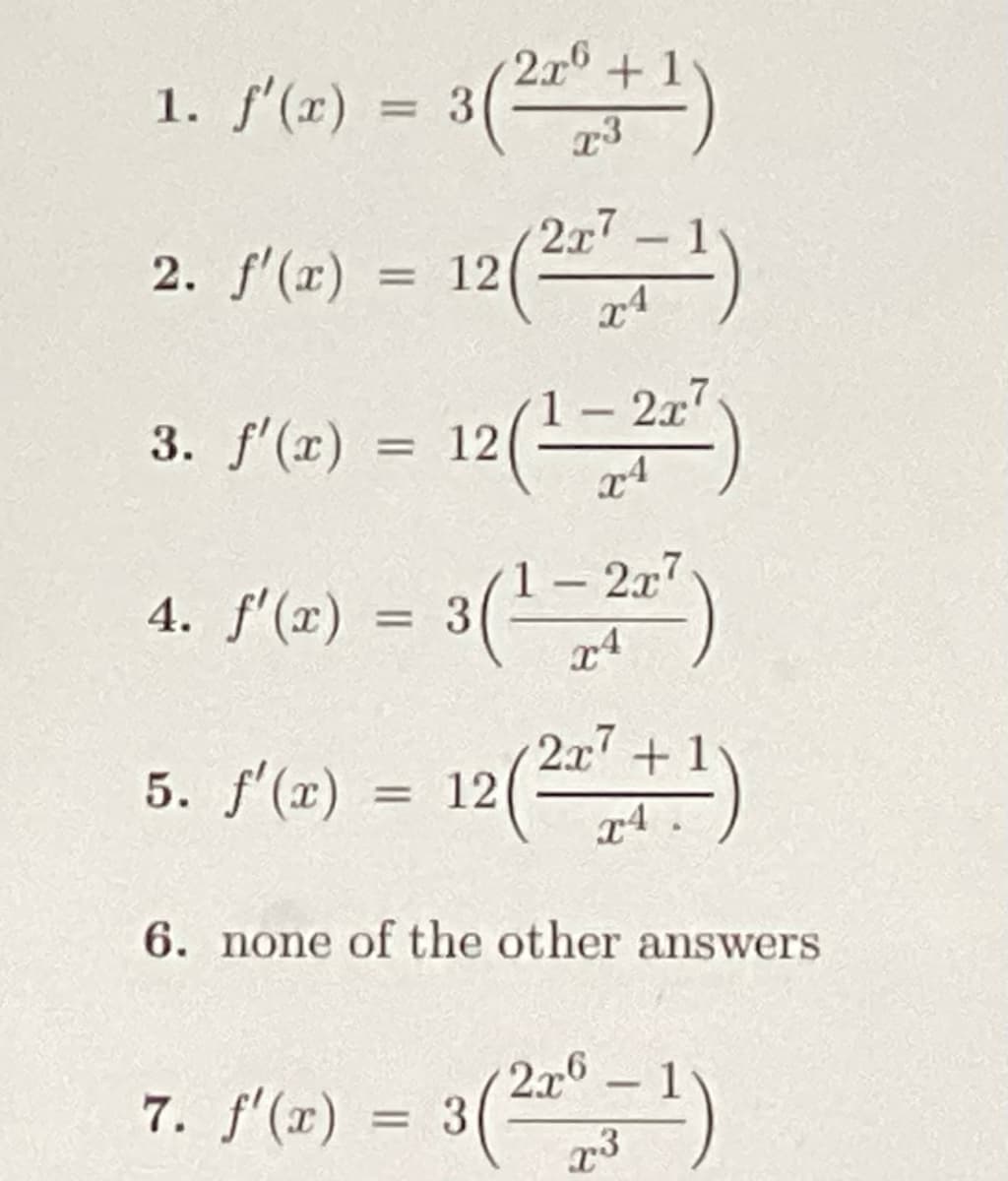 2x +
1. f'(x) = 3 2)
2x7
2. f'(x) = 12 (²+7=¹)
2x7
3. f'(x) = 12(1-2²²)
4. f'(x) = 3(1-2x²)
5. f'(x) = 12 (²²7+¹)
(227+1)
6. none of the other answers
2x6
7. f'(x) = 3 (220-¹)
