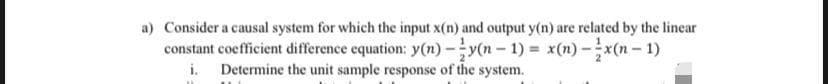 a) Consider a causal system for which the input x(n) and output y(n) are related by the linear
constant coefficient difference equation: y(n) -(n- 1) = x(n) -x(n- 1)
i. Determine the unit sample response of the system.
%3D
