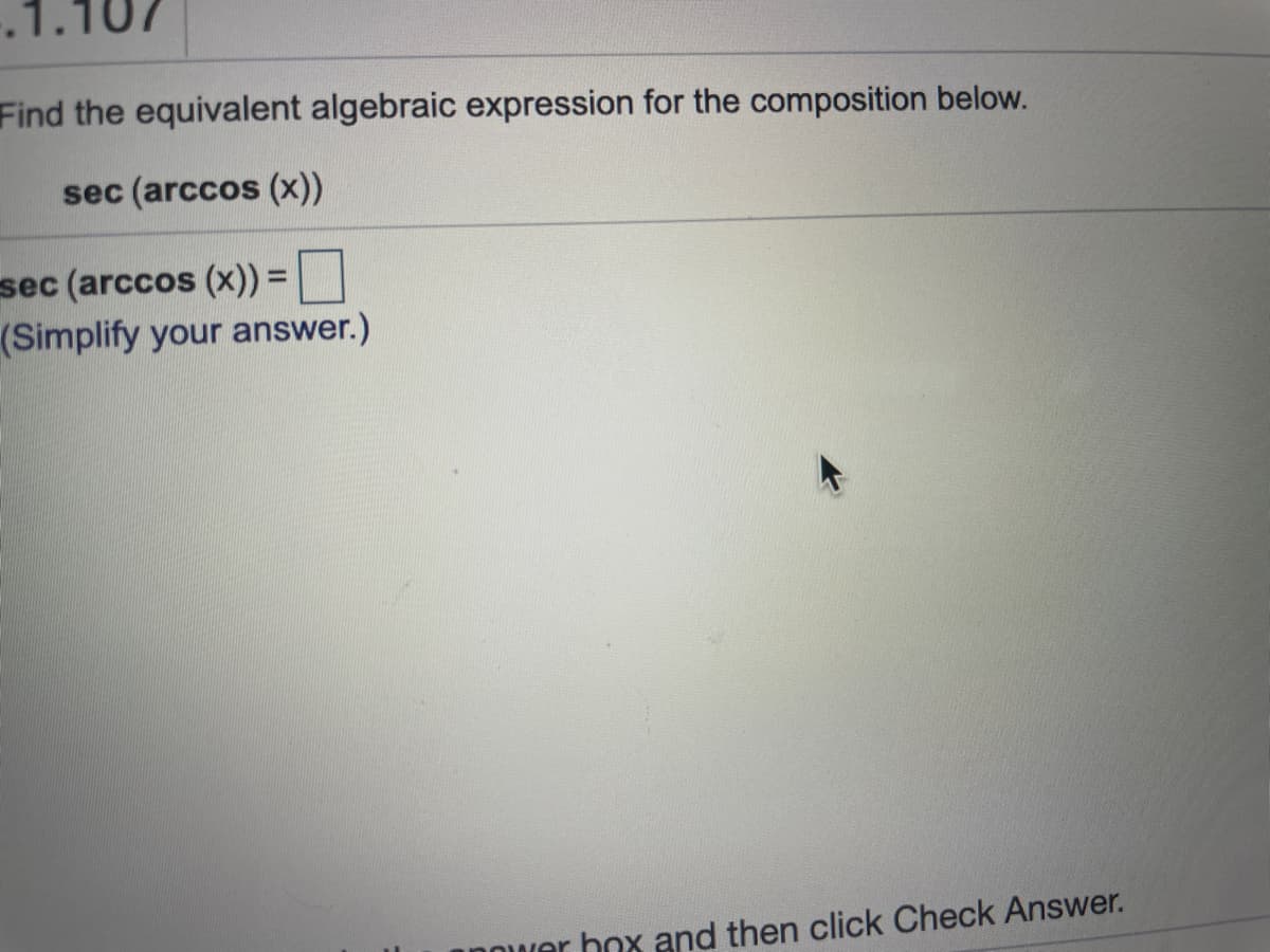 1.107
Find the equivalent algebraic expression for the composition below.
sec (arccos (x))
sec (arccos (x)) =|
(Simplify your answer.)
anower box and then click Check Answer.
