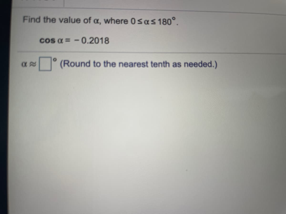 Find the value of a, where 0sas180°.
cos a = -0.2018
° (Round to the nearest tenth as needed.)
