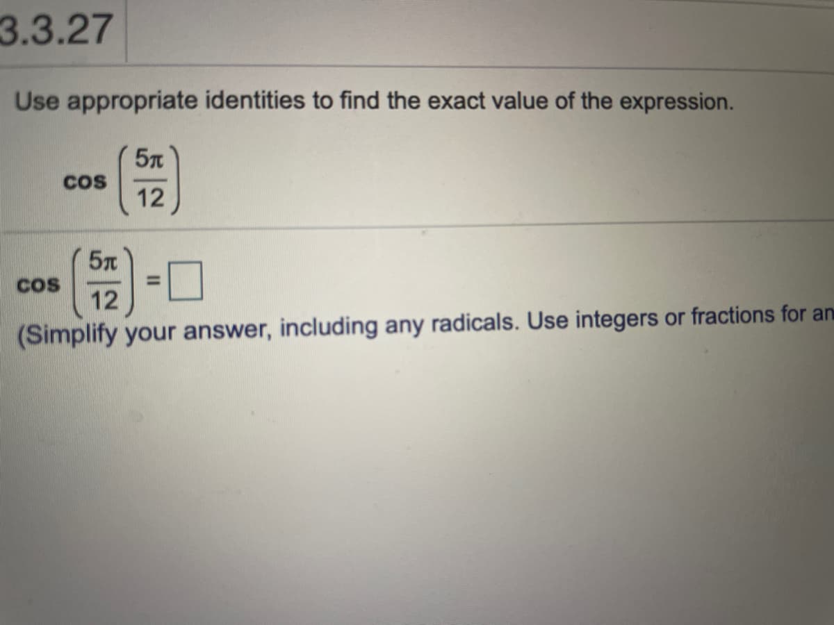3.3.27
Use appropriate identities to find the exact value of the expression.
5n
Cos
12
%3D
cos
12
(Simplify your answer, including any radicals. Use integers or fractions for an

