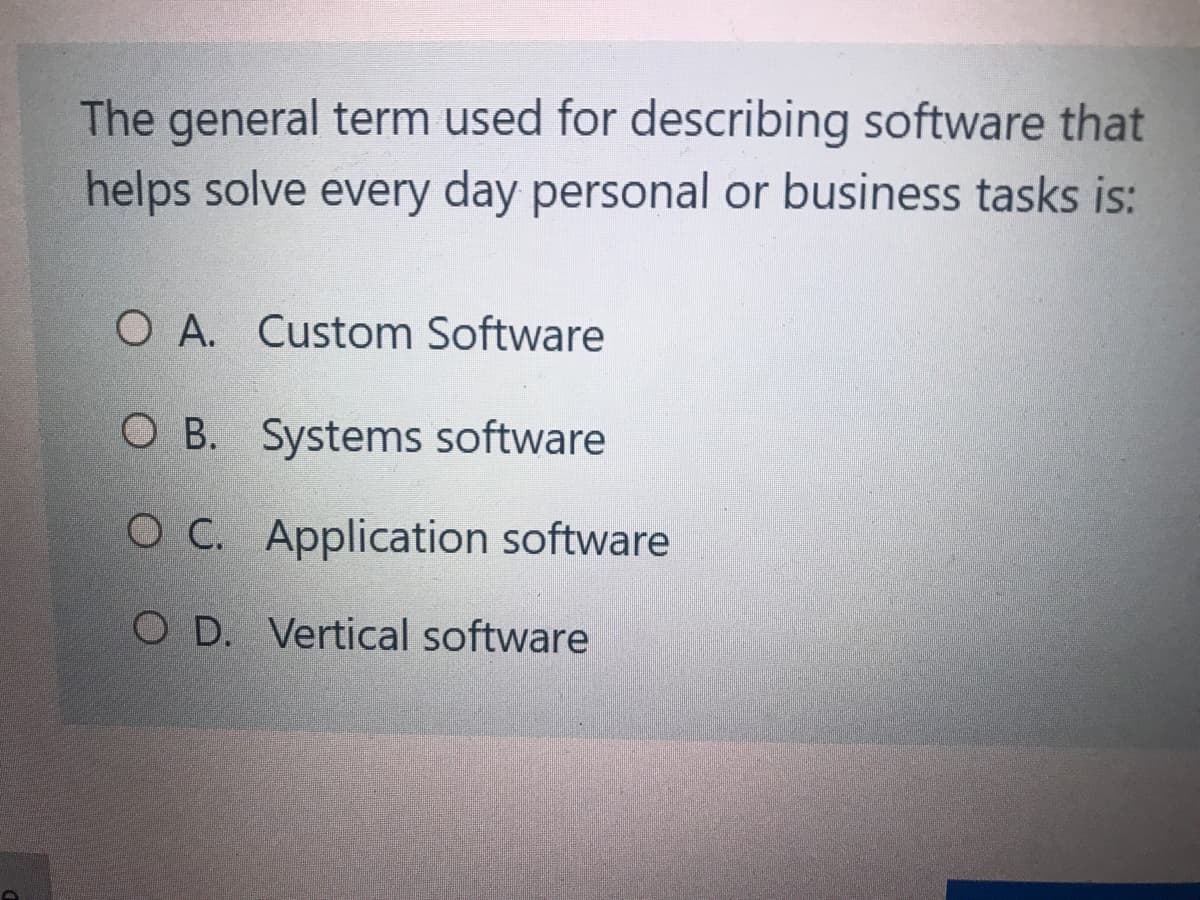 The general term used for describing software that
helps solve every day personal or business tasks is:
O A. Custom Software
O B. Systems software
OC. Application software
O D. Vertical software
