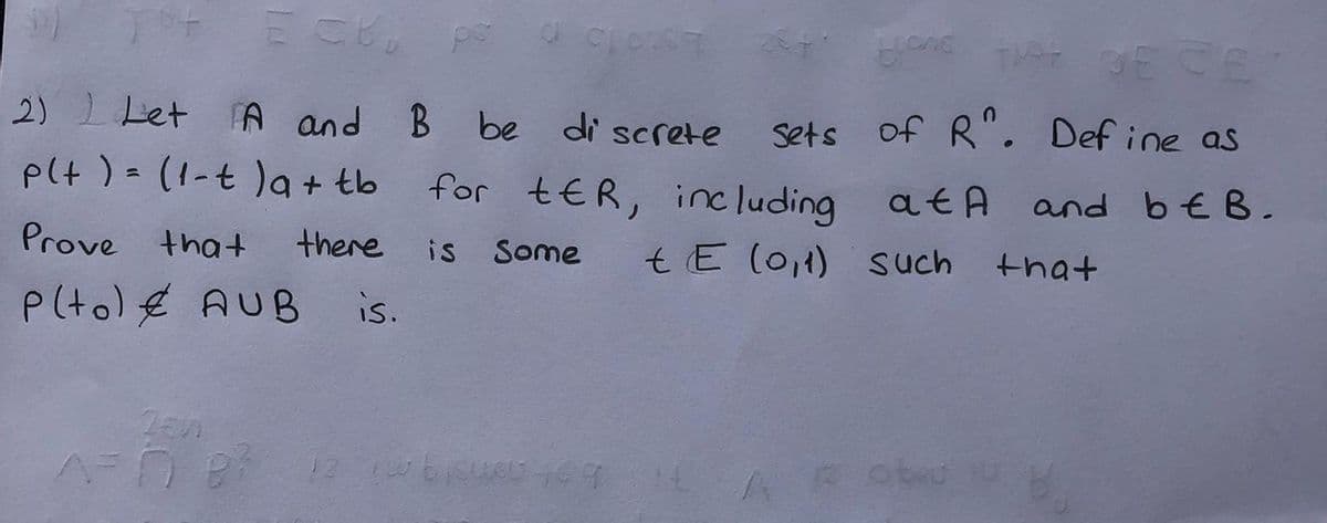 EC
E CE
2) L Let A and B be di screte
Sets of R". Def ine as
plt )= (1-t)a + tb
for tER, inc luding atA and beB.
Prove that
there is
tE (0,1) such
that
P(to)€ AUB
is.
