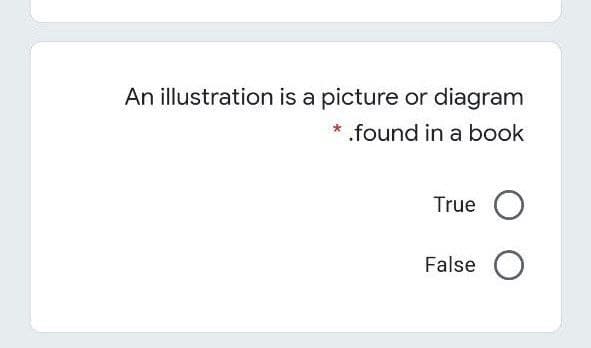 An illustration is a picture or diagram
.found in a book
True O
False O
