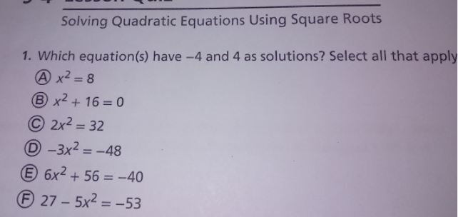 Solving Quadratic Equations Using Square Roots
1. Which equation(s) have -4 and 4 as solutions? Select all that apply
Ax2 = 8
%3D
B x2 + 16 = 0
© 2x2 = 32
D -3x2 = -48
%3D
%3D
E 6x2 + 56 = -40
27-5x2 = -53
