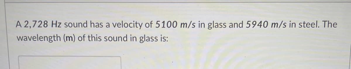 A 2,728 Hz sound has a velocity of 5100 m/s in glass and 5940 m/s in steel. The
wavelength (m) of this sound in glass is:
