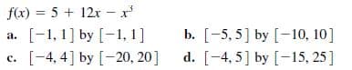 f(x) = 5 + 12x - x
b. [-5, 5] by [-10, 10]
d. [-4, 5] by [-15, 25]
a. [-1, 1] by [-1, 1]
c. [-4, 4] by [-20, 20]
