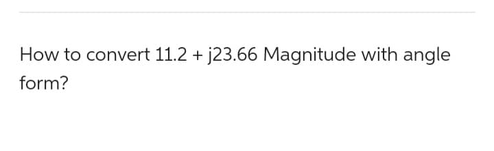How to convert 11.2 + j23.66 Magnitude with angle
form?