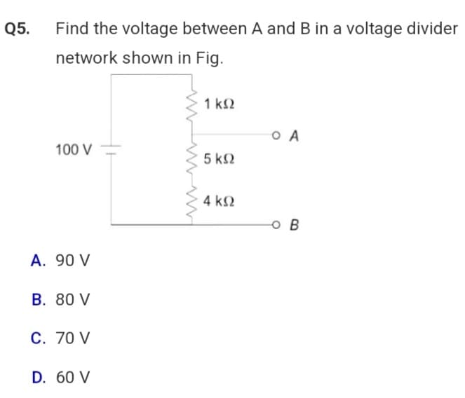 Q5.
Find the voltage between A and B in a voltage divider
network shown in Fig.
100 V
A. 90 V
B. 80 V
C. 70 V
D. 60 V
w
1 ΚΩ
5 ΚΩ
4 ΚΩ
O A
O B