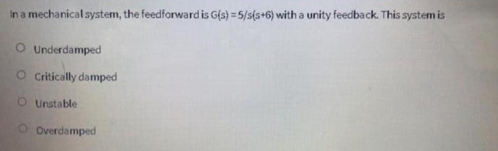 In a mechanical system, the feedforward is G(s) = 5/s(s+6) with a unity feedback. This system is
O Underdamped
O Critically damped
Unstable
O Overdamped