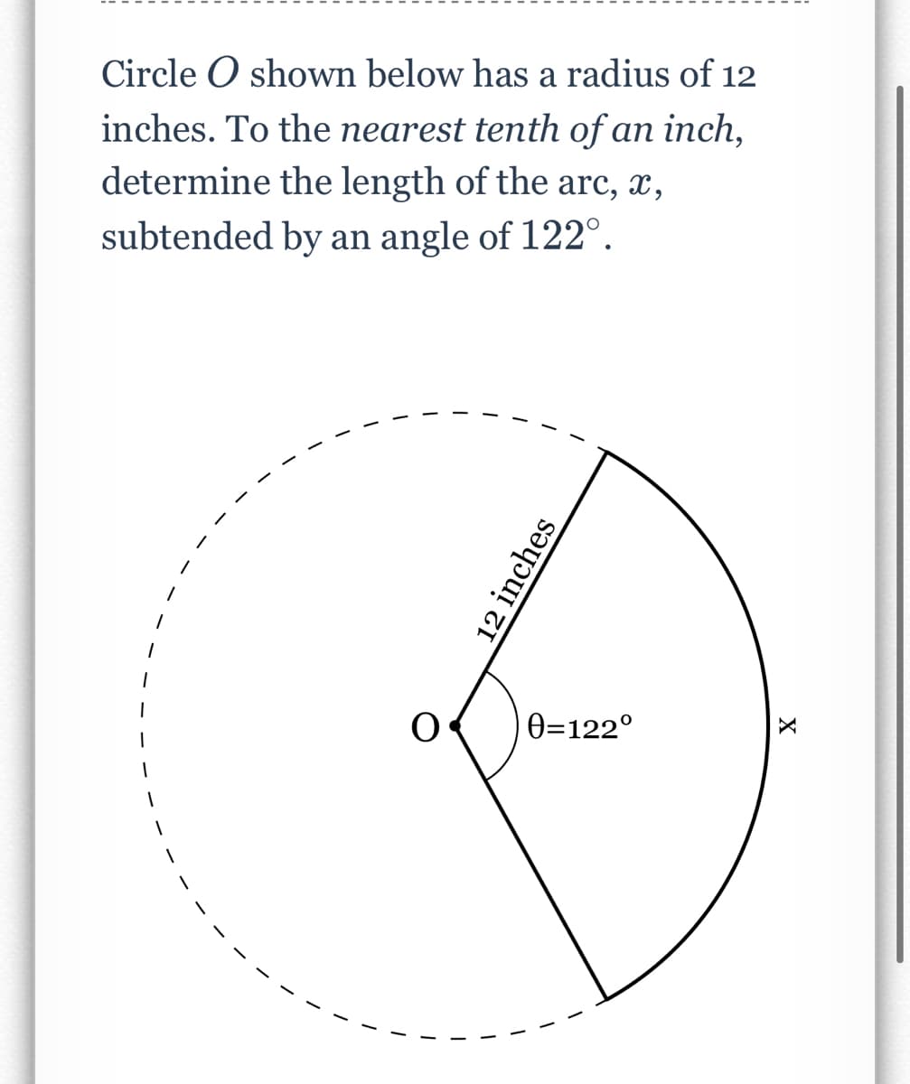 Circle O shown below has a radius of 12
inches. To the nearest tenth of an inch,
determine the length of the arc, x,
subtended by an angle of 122°.
0=122°
12 inches
X
