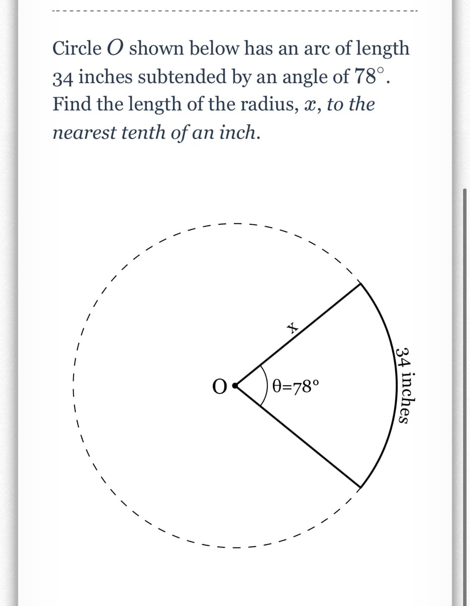 Circle O shown below has an arc of length
34 inches subtended by an angle of 78°.
Find the length of the radius, x, to the
nearest tenth of an inch.
0=78°
34
inches
