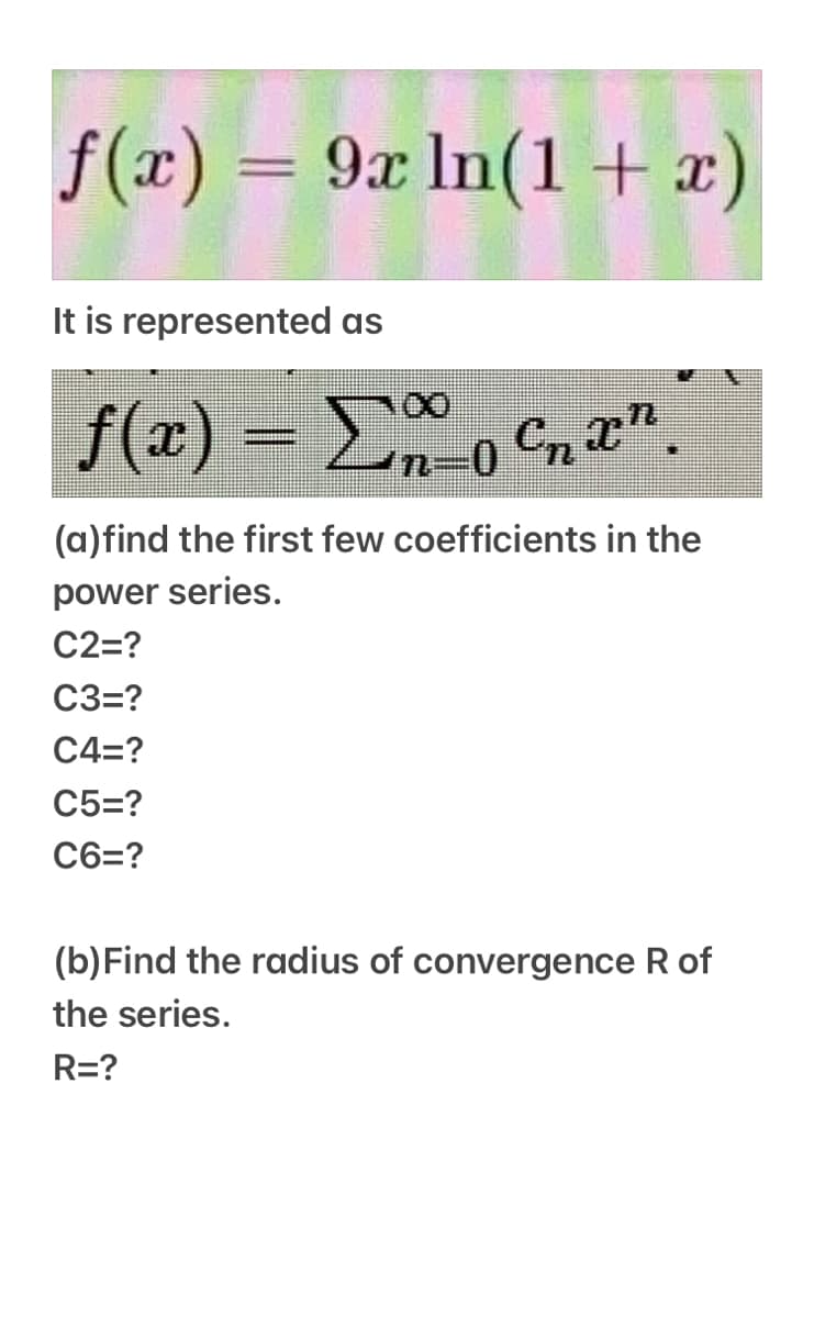 f(x) = 9x ln(1+ x)
||
It is represented as
f(x) = E Cn ".
(a)find the first few coefficients in the
power series.
C2=?
C3=?
C4=?
C5=?
C6=?
(b)Find the radius
convergence
the series.
R=?
