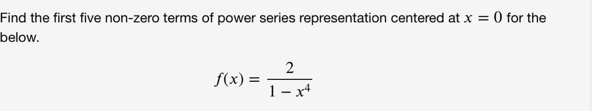 Find the first five non-zero terms of power series representation centered at x =
O for the
below.
f(x)
1 – x4
