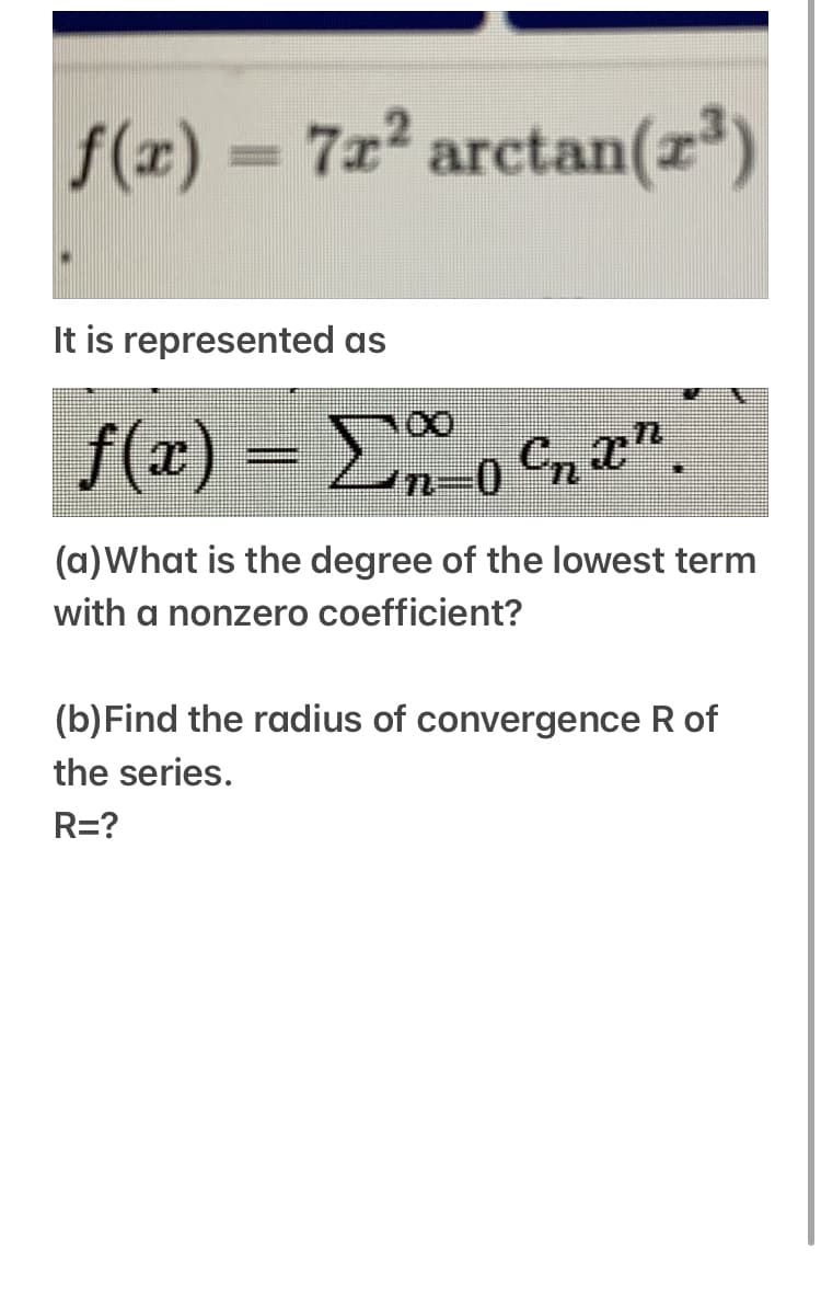 f(x) = 7x² arctan(z²)
It is represented as
f(x) = Eo Cnx"
(a)What is the degree of the lowest term
with a nonzero coefficient?
(b)Find the radius of convergence R of
the series.
R=?

