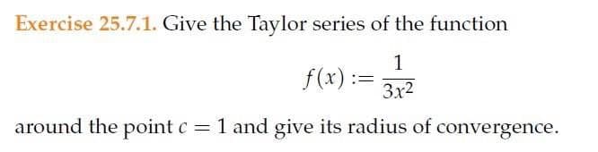Exercise 25.7.1. Give the Taylor series of the function
f(x):=
1
3x²
around the point c = 1 and give its radius of convergence.
