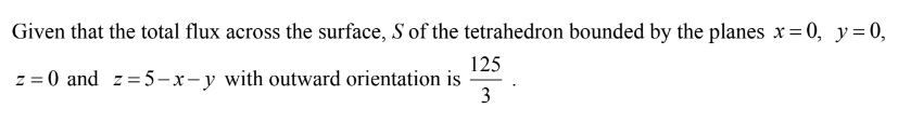 Given that the total flux across the surface, S of the tetrahedron bounded by the planes x= 0, y=0,
125
z = 0 and z= 5 – x- y with outward orientation is
3
