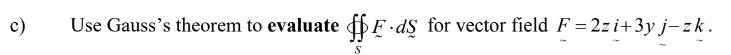 c)
Use Gauss's theorem to evaluate fF ds for vector field F = 2zi+3y j- zk .
S
