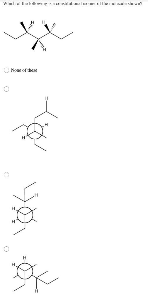 Which of the following is a constitutional isomer of the molecule shown?
O None of these
H.
H
H
H
