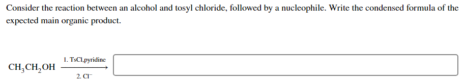 Consider the reaction between an alcohol and tosyl chloride, followed by a nucleophile. Write the condensed formula of the
expected main organic product.
1. TsCl.pyridine
CH;CH,OH
2. CI
