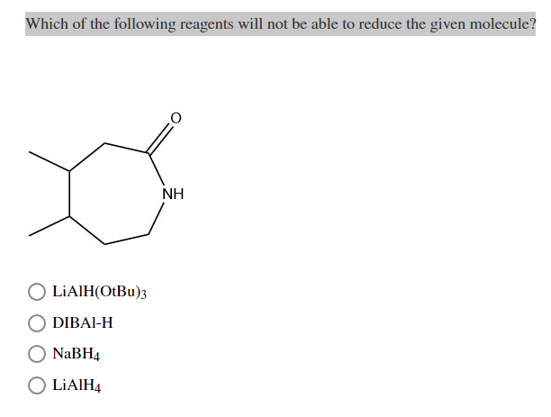 Which of the following reagents will not be able to reduce the given molecule?
NH
LİAIH(OtBu)3
DIBAI-H
NaBH4
O LİAIH4
